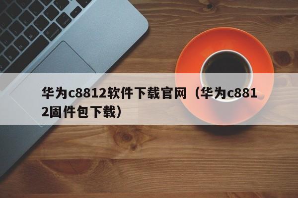 华为c8812软件下载官网（华为c8812固件包下载）