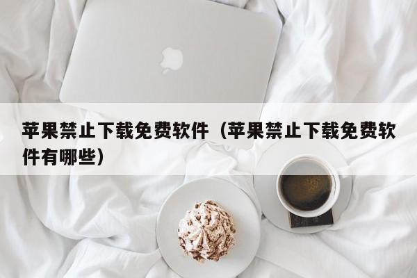 苹果禁止下载免费软件（苹果禁止下载免费软件有哪些）