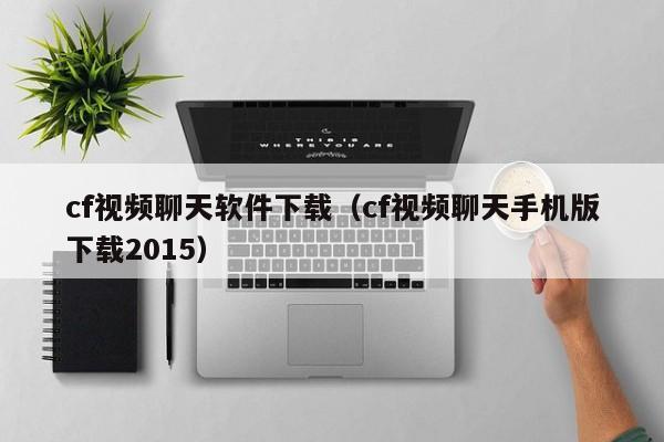 cf视频聊天软件下载（cf视频聊天手机版下载2015）
