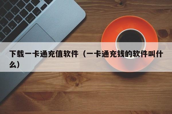 下载一卡通充值软件（一卡通充钱的软件叫什么）