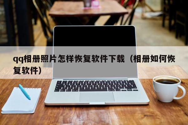 qq相册照片怎样恢复软件下载（相册如何恢复软件）