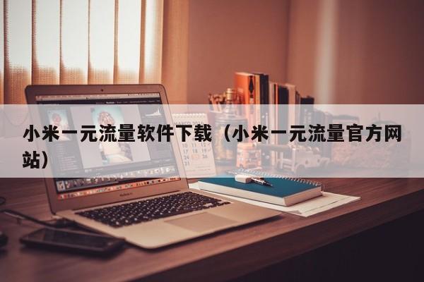 小米一元流量软件下载（小米一元流量官方网站）