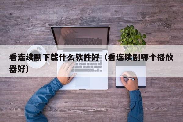 看连续剧下载什么软件好（看连续剧哪个播放器好）