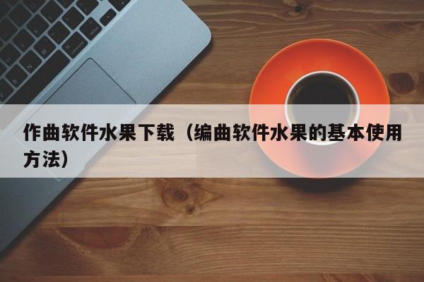 作曲软件水果下载（编曲软件水果的基本使用方法）