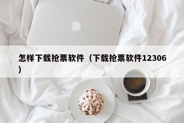 怎样下载抢票软件（下载抢票软件12306）