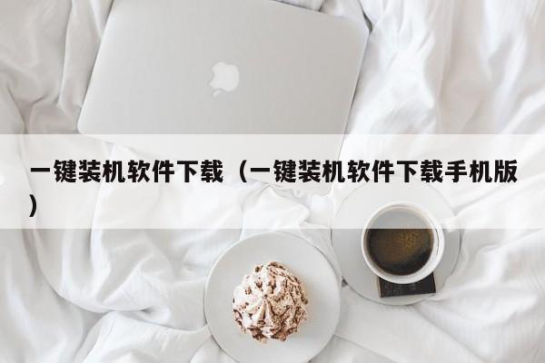 一键装机软件下载（一键装机软件下载手机版）