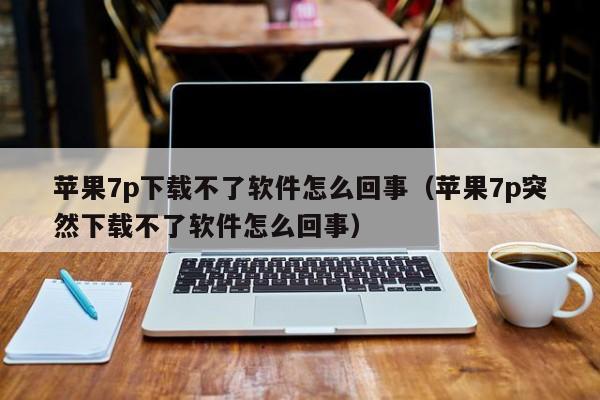 苹果7p下载不了软件怎么回事（苹果7p突然下载不了软件怎么回事）