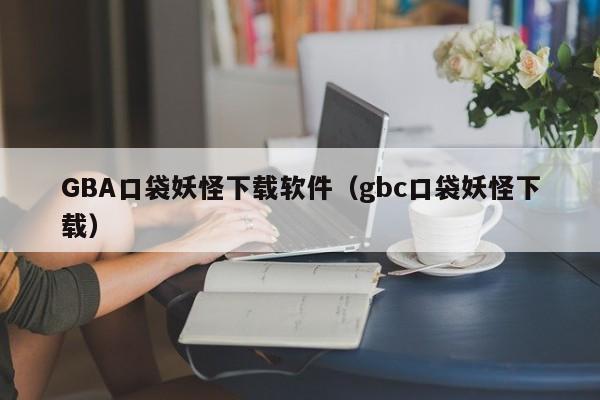 GBA口袋妖怪下载软件（gbc口袋妖怪下载）