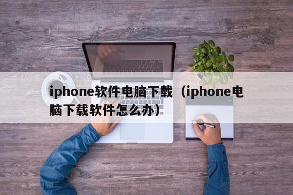 iphone软件电脑下载（iphone电脑下载软件怎么办）