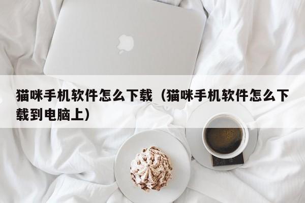 猫咪手机软件怎么下载（猫咪手机软件怎么下载到电脑上）