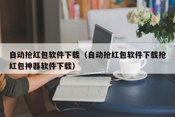 自动抢红包软件下载（自动抢红包软件下载抢红包神器软件下载）