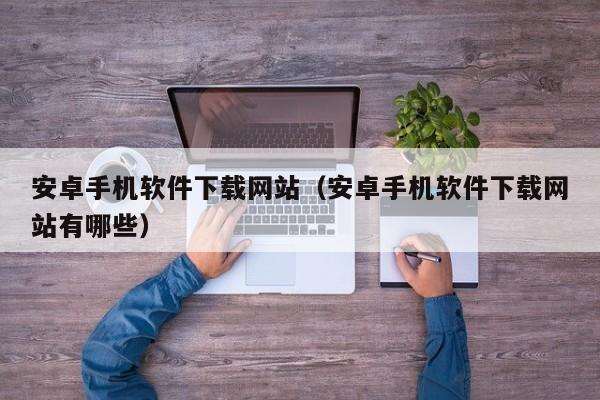 安卓手机软件下载网站（安卓手机软件下载网站有哪些）