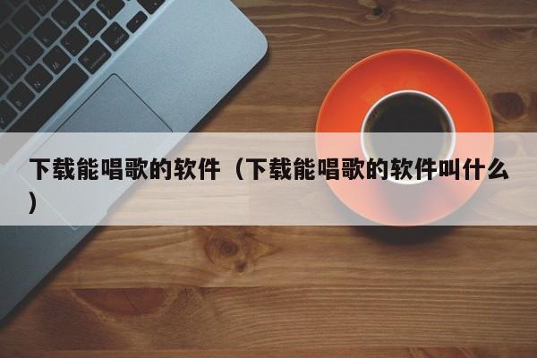 下载能唱歌的软件（下载能唱歌的软件叫什么）