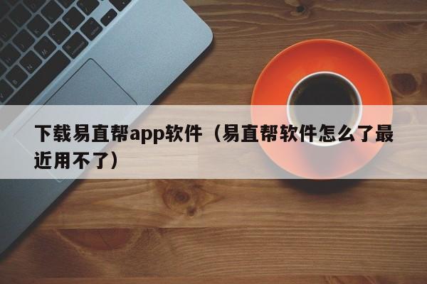 下载易直帮app软件（易直帮软件怎么了最近用不了）