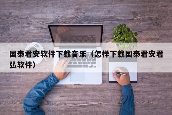 国泰君安软件下载音乐（怎样下载国泰君安君弘软件）