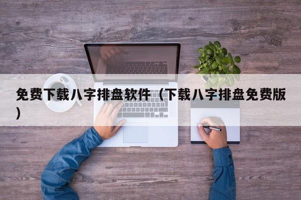 免费下载八字排盘软件（下载八字排盘免费版）