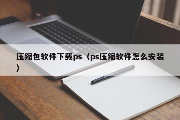 压缩包软件下载ps（ps压缩软件怎么安装）