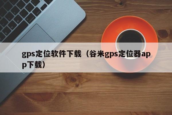 gps定位软件下载（谷米gps定位器app下载）