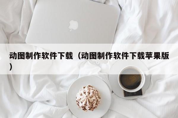 动图制作软件下载（动图制作软件下载苹果版）