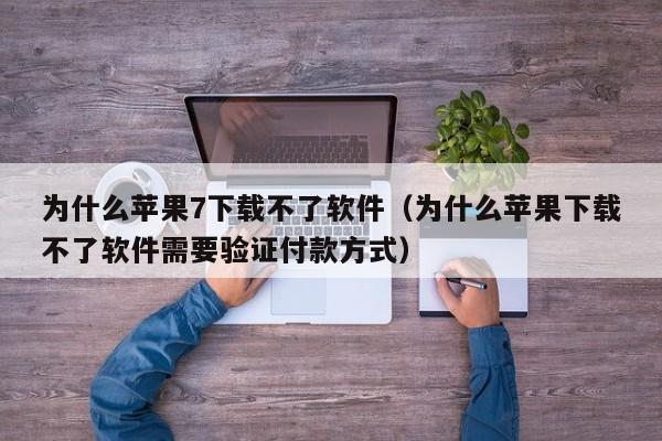为什么苹果7下载不了软件（为什么苹果下载不了软件需要验证付款方式）