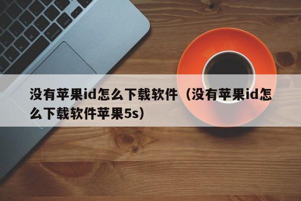 没有苹果id怎么下载软件（没有苹果id怎么下载软件苹果5s）