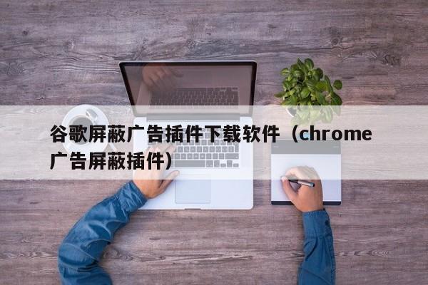 谷歌屏蔽广告插件下载软件（chrome 广告屏蔽插件）