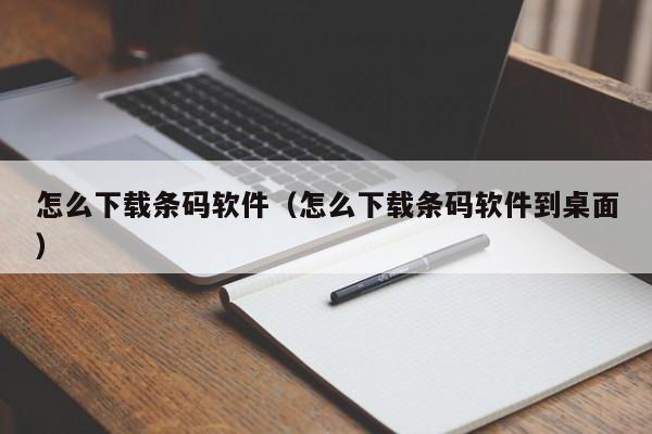 怎么下载条码软件（怎么下载条码软件到桌面）