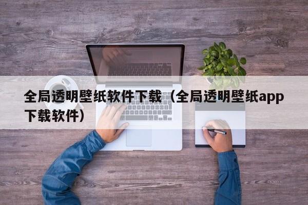 全局透明壁纸软件下载（全局透明壁纸app下载软件）