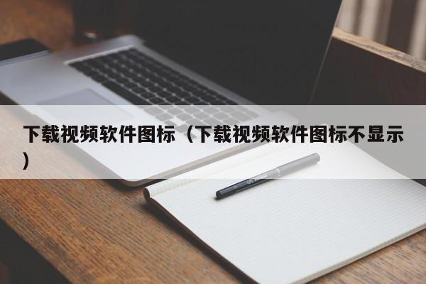 下载视频软件图标（下载视频软件图标不显示）