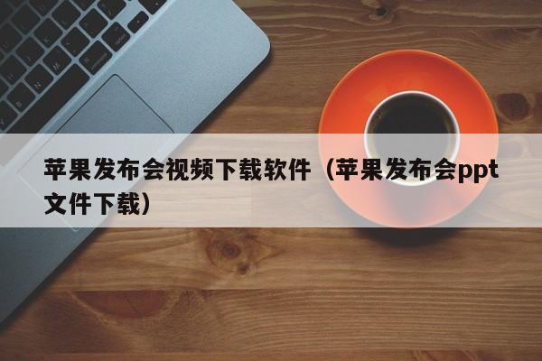 苹果发布会视频下载软件（苹果发布会ppt文件下载）