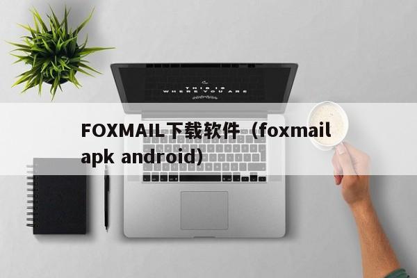 FOXMAIL下载软件（foxmail apk android）