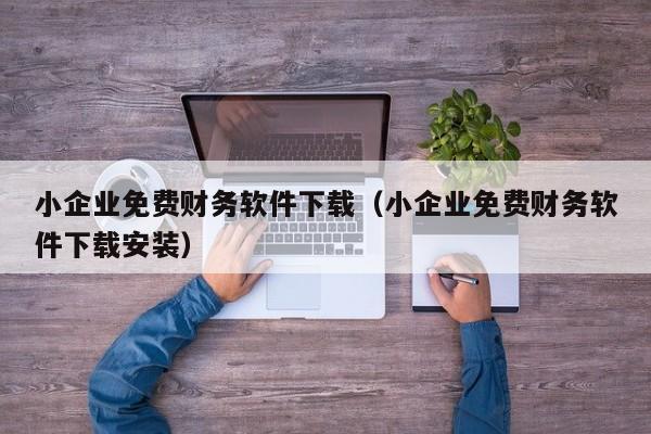 小企业免费财务软件下载（小企业免费财务软件下载安装）