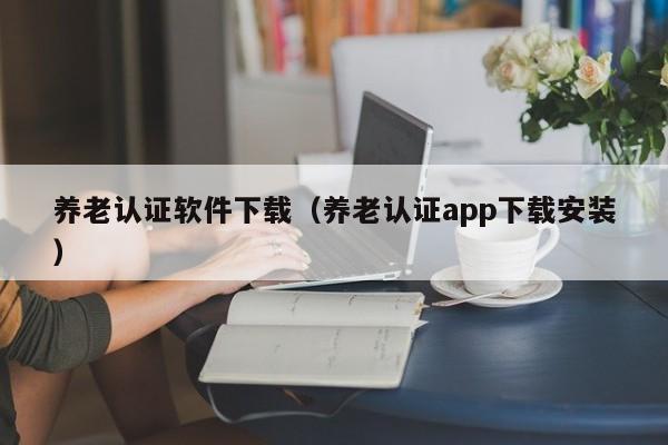 养老认证软件下载（养老认证app下载安装）