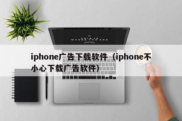 iphone广告下载软件（iphone不小心下载广告软件）