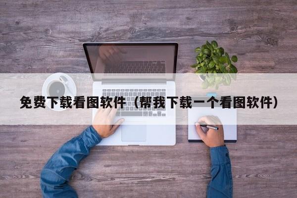 免费下载看图软件（帮我下载一个看图软件）