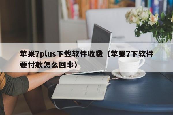 苹果7plus下载软件收费（苹果7下软件要付款怎么回事）