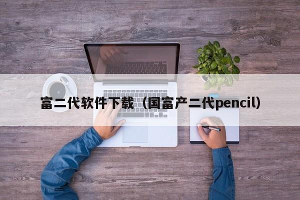 富二代软件下载（国富产二代pencil）