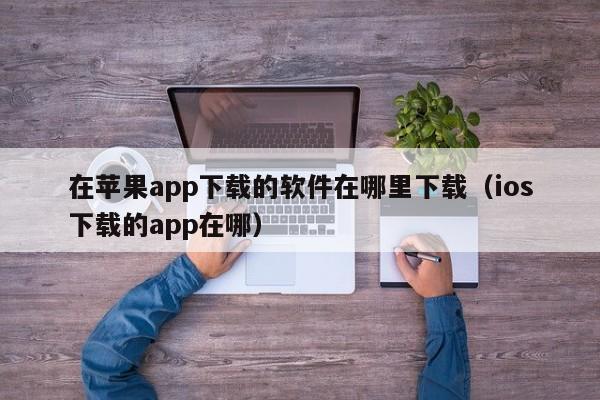 在苹果app下载的软件在哪里下载（ios下载的app在哪）