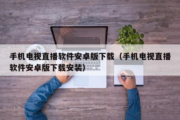 手机电视直播软件安卓版下载（手机电视直播软件安卓版下载安装）