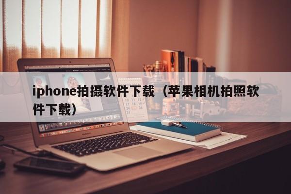 iphone拍摄软件下载（苹果相机拍照软件下载）