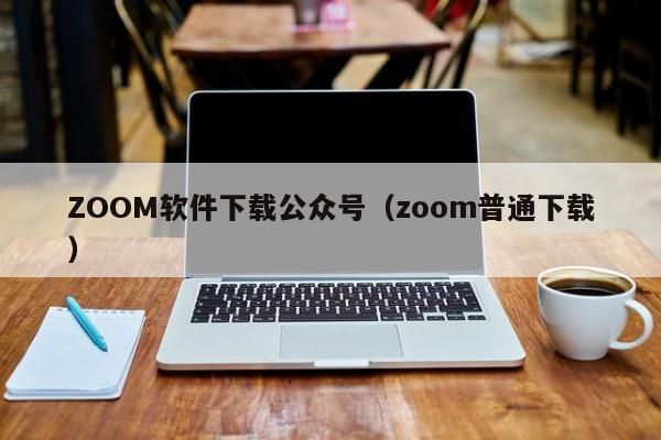 ZOOM软件下载公众号（zoom普通下载）