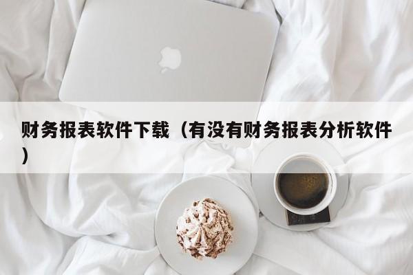 财务报表软件下载（有没有财务报表分析软件）