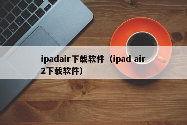 ipadair下载软件（ipad air2下载软件）