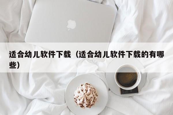 适合幼儿软件下载（适合幼儿软件下载的有哪些）