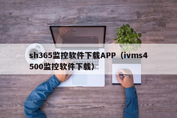 sh365监控软件下载APP（ivms4500监控软件下载）
