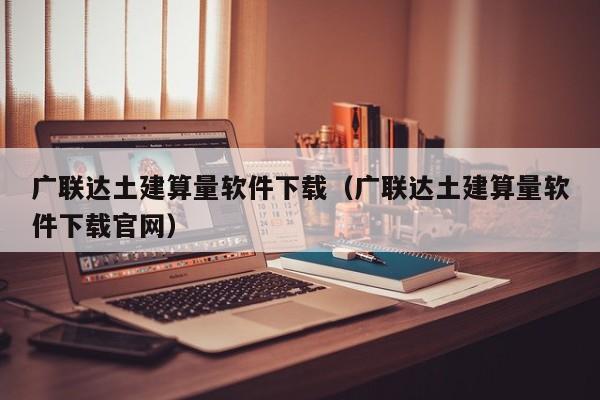 广联达土建算量软件下载（广联达土建算量软件下载官网）