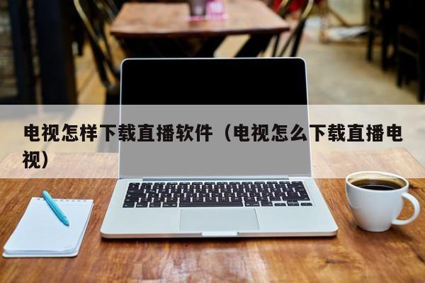 电视怎样下载直播软件（电视怎么下载直播电视）
