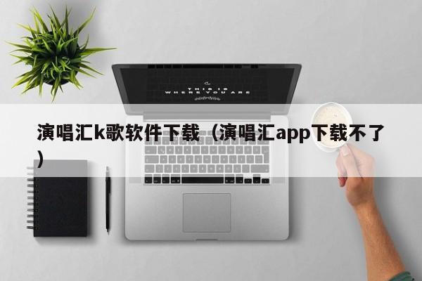 演唱汇k歌软件下载（演唱汇app下载不了）