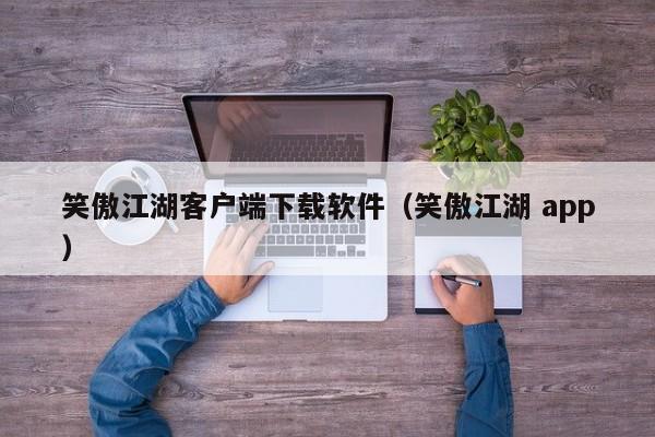 笑傲江湖客户端下载软件（笑傲江湖 app）
