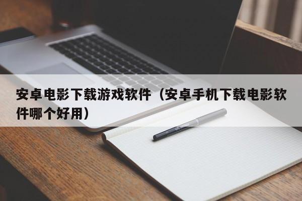 安卓电影下载游戏软件（安卓手机下载电影软件哪个好用）